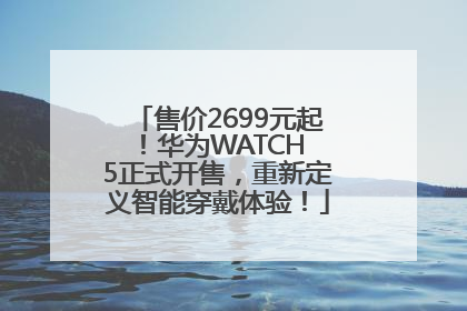 售价2699元起！华为WATCH 5正式开售，重新定义智能穿戴体验！