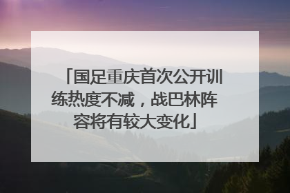 国足重庆首次公开训练热度不减，战巴林阵容将有较大变化
