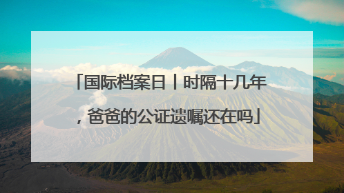 国际档案日丨时隔十几年，爸爸的公证遗嘱还在吗