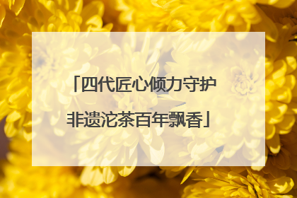 四代匠心倾力守护 非遗沱茶百年飘香