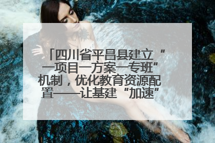 四川省平昌县建立“一项目一方案一专班”机制，优化教育资源配置——让基建“加速”，为成长“铺路”