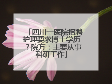 四川一医院招聘护理要求博士学历？院方：主要从事科研工作
