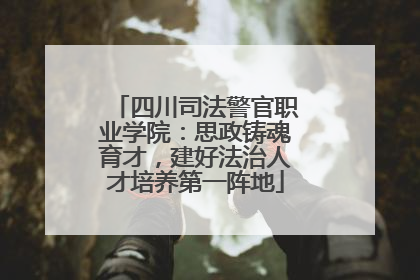 四川司法警官职业学院：思政铸魂育才，建好法治人才培养第一阵地