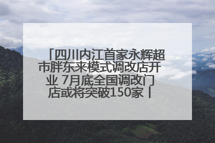 四川内江首家永辉超市胖东来模式调改店开业 7月底全国调改门店或将突破150家丨新经济观察