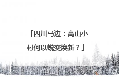 四川马边：高山小村何以蜕变焕新？