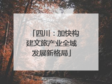 四川：加快构建文旅产业全域发展新格局