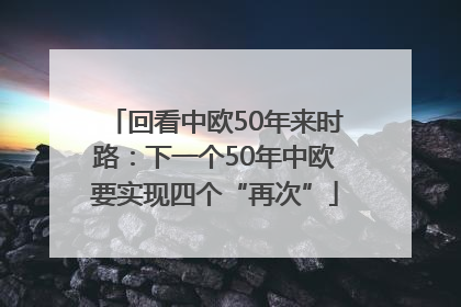 回看中欧50年来时路：下一个50年中欧要实现四个“再次”
