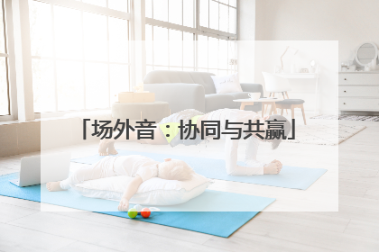 场外音：协同与共赢