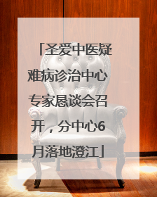圣爱中医疑难病诊治中心专家恳谈会召开，分中心6月落地澄江