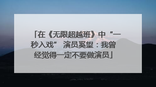 在《无限超越班》中“一秒入戏” 演员奚望：我曾经觉得一定不要做演员