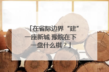 在省际边界“建”一座新城 豫皖在下一盘什么棋？