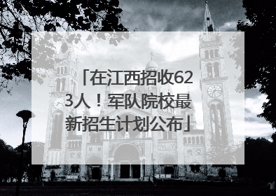 在江西招收623人！军队院校最新招生计划公布