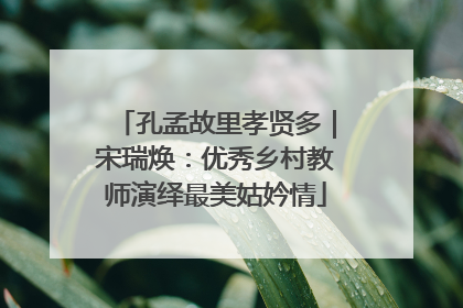 孔孟故里孝贤多｜宋瑞焕：优秀乡村教师演绎最美姑妗情