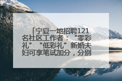 宁夏一地招聘121名社区工作者：“零彩礼”“低彩礼”新婚夫妇可享笔试加分，分别加1分、0.5分