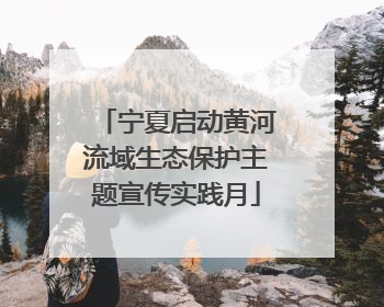 宁夏启动黄河流域生态保护主题宣传实践月