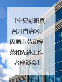 宁夏彭阳县召开自治区、固原市劳动模范和先进工作者座谈会