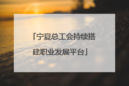 宁夏总工会持续搭建职业发展平台