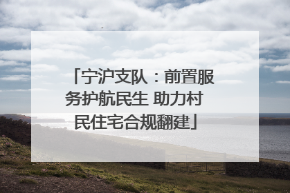 宁沪支队：前置服务护航民生 助力村民住宅合规翻建