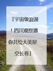 宇宙级浪漫！四川观察邀你共绘大美星空长卷