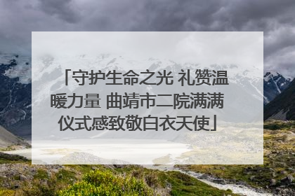 守护生命之光 礼赞温暖力量 曲靖市二院满满仪式感致敬白衣天使