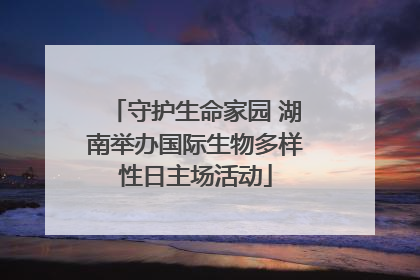 守护生命家园 湖南举办国际生物多样性日主场活动