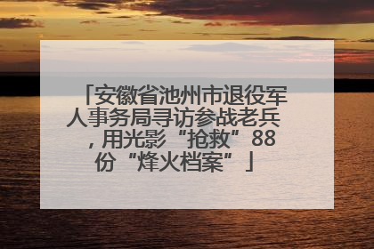 安徽省池州市退役军人事务局寻访参战老兵，用光影“抢救”88份“烽火档案”