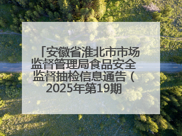 安徽省淮北市市场监督管理局食品安全监督抽检信息通告（2025年第19期-校园专项）