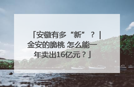 安徽有多“新”？｜金安的脆桃 怎么能一年卖出16亿元？
