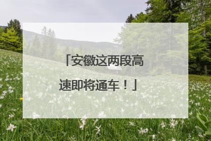 安徽这两段高速即将通车！