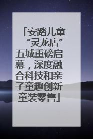 安踏儿童“灵龙店”五城重磅启幕，深度融合科技和亲子童趣创新童装零售