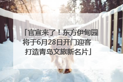 官宣来了！东方伊甸园将于6月28日开门迎客 打造青岛文旅新名片