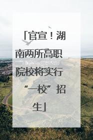 官宣！湖南两所高职院校将实行“一校”招生