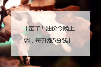 定了！油价今晚上调，每升涨5分钱