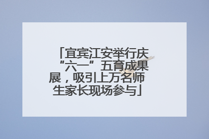 宜宾江安举行庆“六一”五育成果展，吸引上万名师生家长现场参与