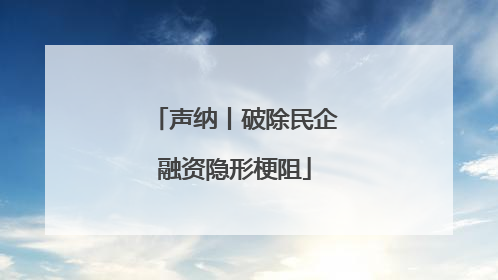 声纳丨破除民企融资隐形梗阻