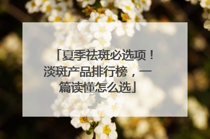夏季祛斑必选项！淡斑产品排行榜，一篇读懂怎么选