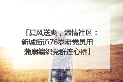 夏风送爽，温情社区：新城街道76岁老党员用蒲扇编织党群连心桥