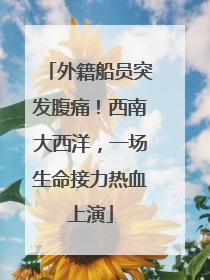 外籍船员突发腹痛！西南大西洋，一场生命接力热血上演