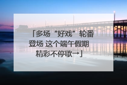 多场“好戏”轮番登场 这个端午假期精彩不停歇→