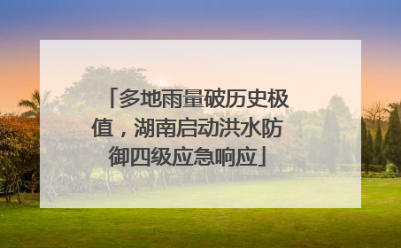 多地雨量破历史极值，湖南启动洪水防御四级应急响应