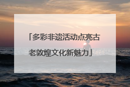 多彩非遗活动点亮古老敦煌文化新魅力
