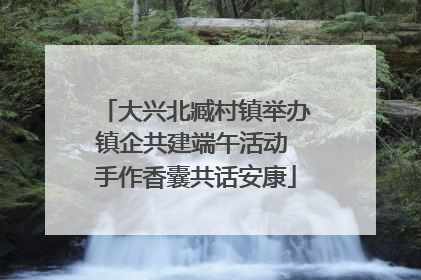 大兴北臧村镇举办镇企共建端午活动 手作香囊共话安康