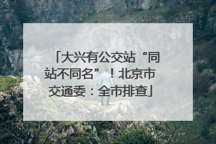 大兴有公交站“同站不同名”！北京市交通委：全市排查