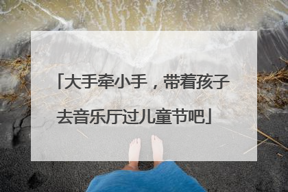 大手牵小手，带着孩子去音乐厅过儿童节吧