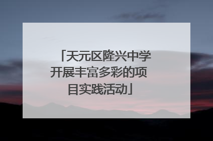 天元区隆兴中学开展丰富多彩的项目实践活动