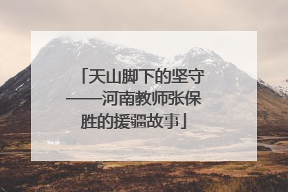 天山脚下的坚守——河南教师张保胜的援疆故事