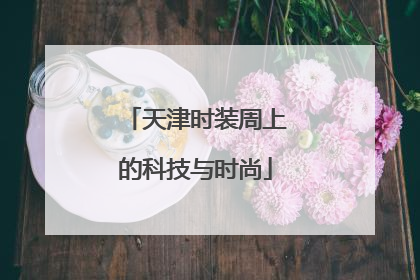 天津时装周上的科技与时尚