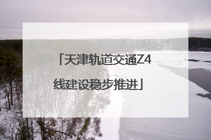 天津轨道交通Z4线建设稳步推进