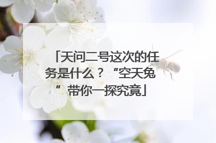 天问二号这次的任务是什么？“空天兔”带你一探究竟