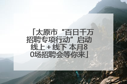 太原市“百日千万招聘专项行动”启动线上＋线下 本月80场招聘会等你来